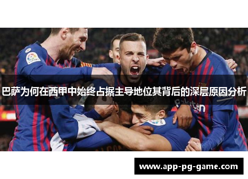 巴萨为何在西甲中始终占据主导地位其背后的深层原因分析