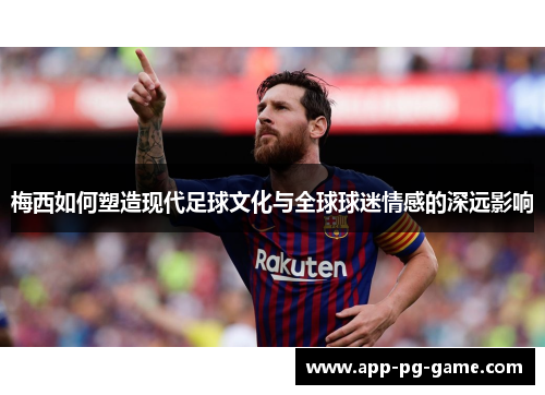 梅西如何塑造现代足球文化与全球球迷情感的深远影响