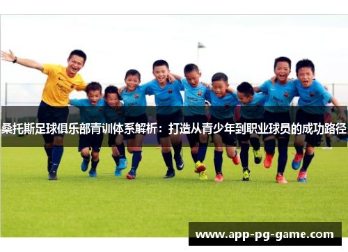 桑托斯足球俱乐部青训体系解析：打造从青少年到职业球员的成功路径