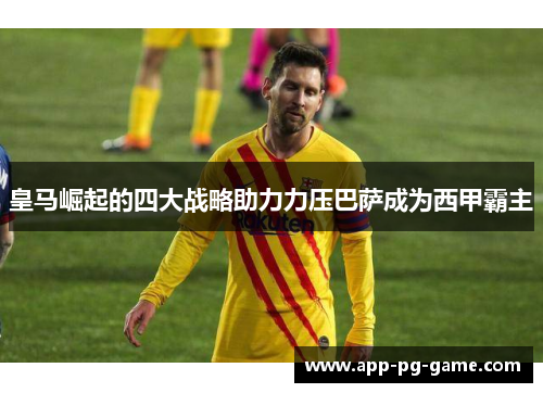 皇马崛起的四大战略助力力压巴萨成为西甲霸主