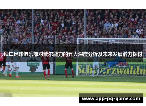 拜仁足球俱乐部对戴尔能力的五大深度分析及未来发展潜力探讨