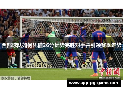 西部球队如何凭借26分优势完胜对手并引领赛季走势