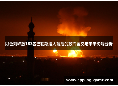 以色列释放183名巴勒斯坦人背后的政治含义与未来影响分析