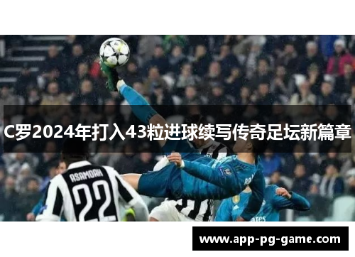 C罗2024年打入43粒进球续写传奇足坛新篇章