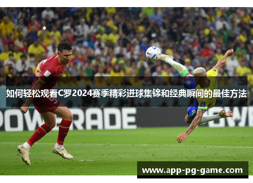 如何轻松观看C罗2024赛季精彩进球集锦和经典瞬间的最佳方法