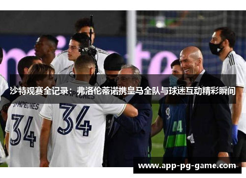 沙特观赛全记录：弗洛伦蒂诺携皇马全队与球迷互动精彩瞬间