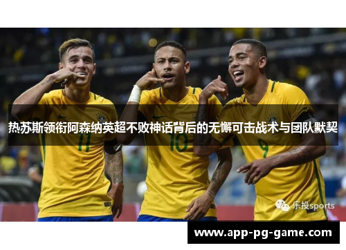 热苏斯领衔阿森纳英超不败神话背后的无懈可击战术与团队默契