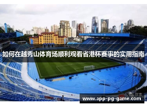 如何在越秀山体育场顺利观看省港杯赛事的实用指南