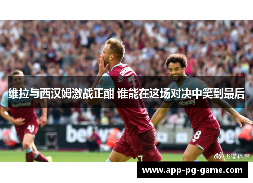 维拉与西汉姆激战正酣 谁能在这场对决中笑到最后