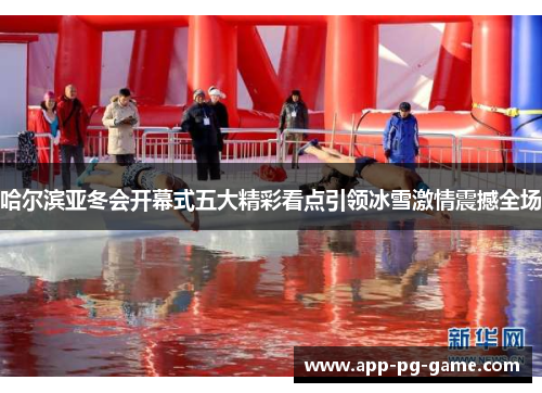 哈尔滨亚冬会开幕式五大精彩看点引领冰雪激情震撼全场