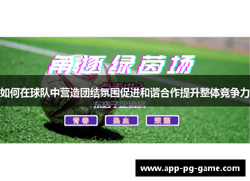 如何在球队中营造团结氛围促进和谐合作提升整体竞争力
