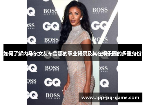 如何了解内马尔女友布鲁娜的职业背景及其在娱乐圈的多重身份