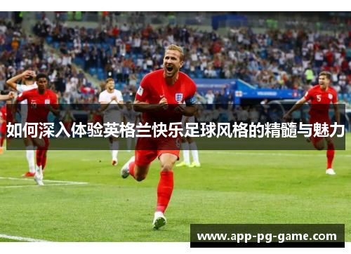 如何深入体验英格兰快乐足球风格的精髓与魅力