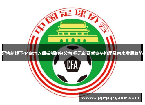 足协新规下44家准入俱乐部排名公布 揭示新赛季竞争格局及未来发展趋势