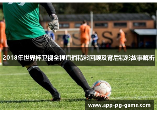 2018年世界杯卫视全程直播精彩回顾及背后精彩故事解析