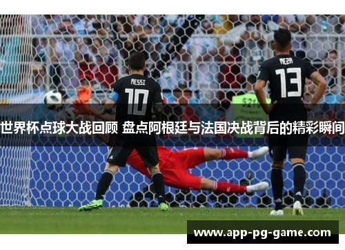 世界杯点球大战回顾 盘点阿根廷与法国决战背后的精彩瞬间
