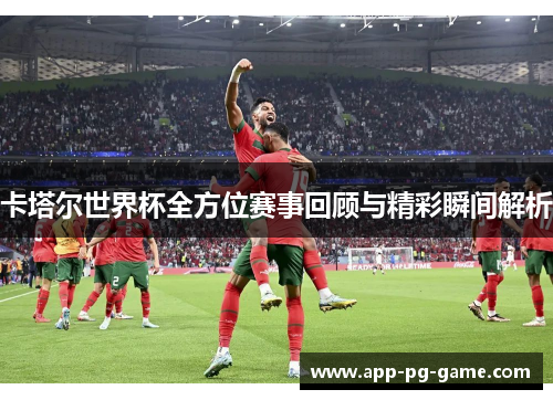 卡塔尔世界杯全方位赛事回顾与精彩瞬间解析