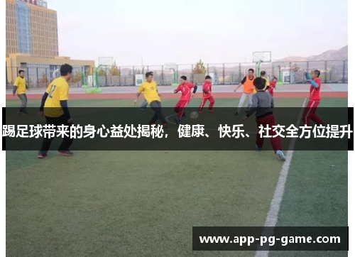 踢足球带来的身心益处揭秘，健康、快乐、社交全方位提升