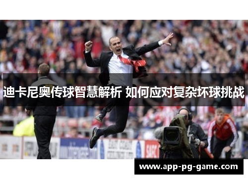 迪卡尼奥传球智慧解析 如何应对复杂坏球挑战