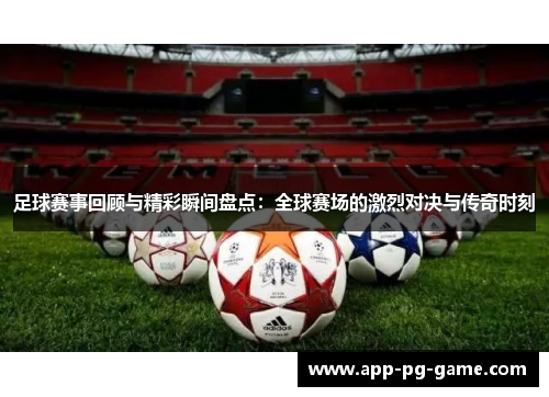 足球赛事回顾与精彩瞬间盘点：全球赛场的激烈对决与传奇时刻