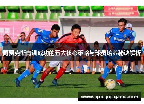 阿贾克斯青训成功的五大核心策略与球员培养秘诀解析