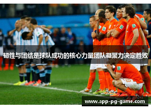 韧性与团结是球队成功的核心力量团队凝聚力决定胜败