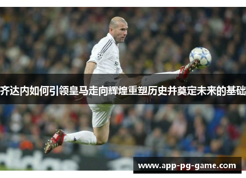 齐达内如何引领皇马走向辉煌重塑历史并奠定未来的基础