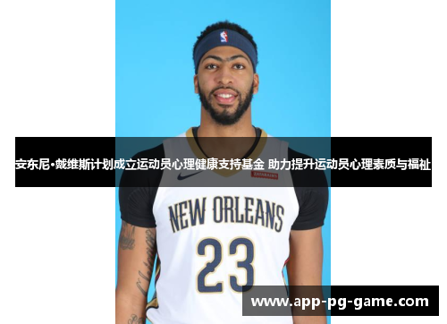 安东尼·戴维斯计划成立运动员心理健康支持基金 助力提升运动员心理素质与福祉