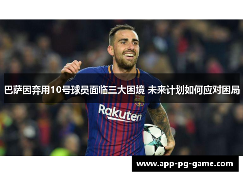 巴萨因弃用10号球员面临三大困境 未来计划如何应对困局