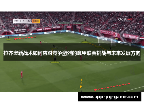 拉齐奥新战术如何应对竞争激烈的意甲联赛挑战与未来发展方向 拉齐奥新战术如何应对竞争激烈的意甲联赛挑战与未来发展方向