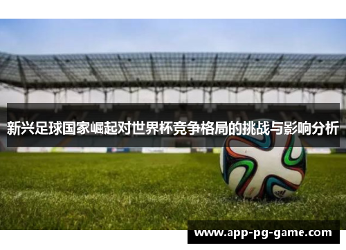 新兴足球国家崛起对世界杯竞争格局的挑战与影响分析