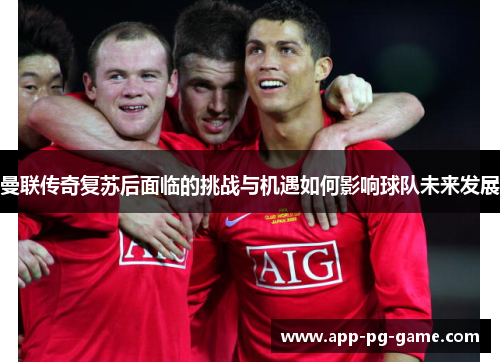 曼联传奇复苏后面临的挑战与机遇如何影响球队未来发展 曼联传奇复苏后面临的挑战与机遇如何影响球队未来发展