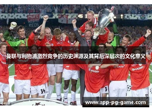 曼联与利物浦激烈竞争的历史渊源及其背后深层次的文化意义 曼联与利物浦激烈竞争的历史渊源及其背后深层次的文化意义