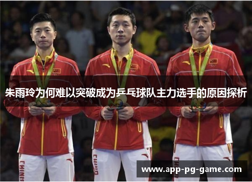 朱雨玲为何难以突破成为乒乓球队主力选手的原因探析 朱雨玲为何难以突破成为乒乓球队主力选手的原因探析