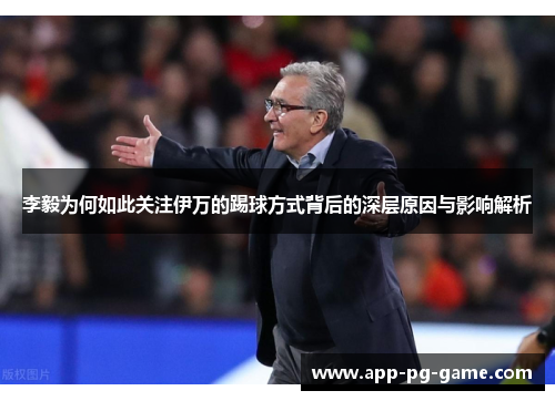 李毅为何如此关注伊万的踢球方式背后的深层原因与影响解析 李毅为何如此关注伊万的踢球方式背后的深层原因与影响解析