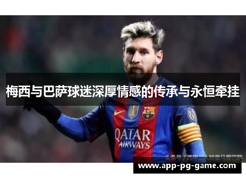 梅西与巴萨球迷深厚情感的传承与永恒牵挂