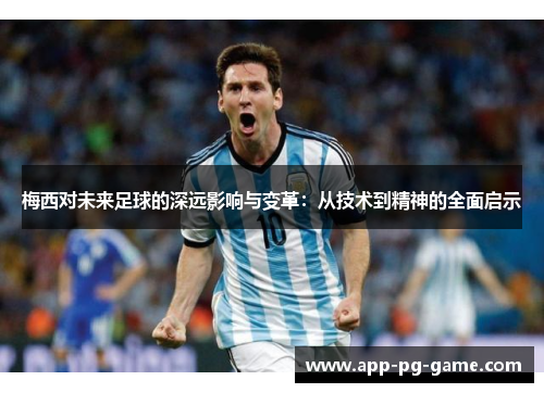 梅西对未来足球的深远影响与变革：从技术到精神的全面启示