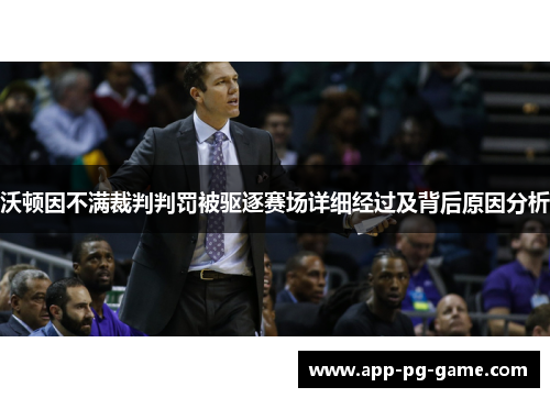 沃顿因不满裁判判罚被驱逐赛场详细经过及背后原因分析