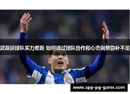 武磊谈球队实力差距 如何通过团队协作和心态调整弥补不足 武磊谈球队实力差距 如何通过团队协作和心态调整弥补不足