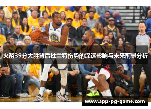 火箭39分大胜背后杜兰特伤势的深远影响与未来前景分析