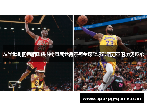 从字母哥的希腊国籍揭秘其成长背景与全球篮球影响力量的历史传承