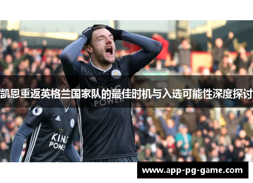 凯恩重返英格兰国家队的最佳时机与入选可能性深度探讨