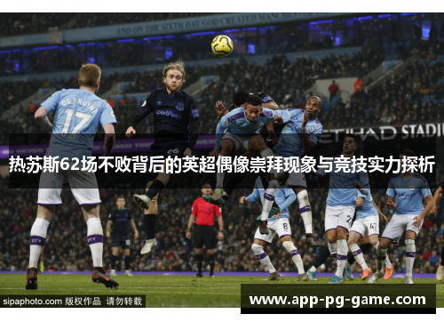 热苏斯62场不败背后的英超偶像崇拜现象与竞技实力探析 热苏斯62场不败背后的英超偶像崇拜现象与竞技实力探析
