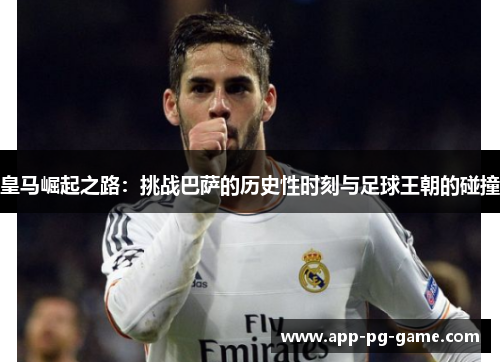 皇马崛起之路：挑战巴萨的历史性时刻与足球王朝的碰撞