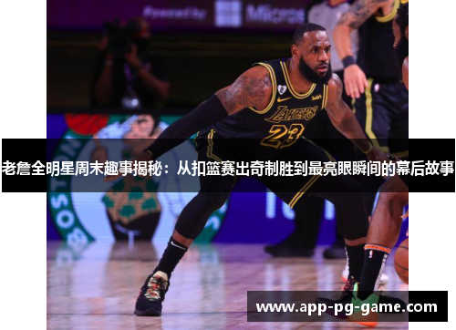 老詹全明星周末趣事揭秘：从扣篮赛出奇制胜到最亮眼瞬间的幕后故事