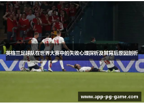 英格兰足球队在世界大赛中的失败心理探析及其背后原因剖析 英格兰足球队在世界大赛中的失败心理探析及其背后原因剖析