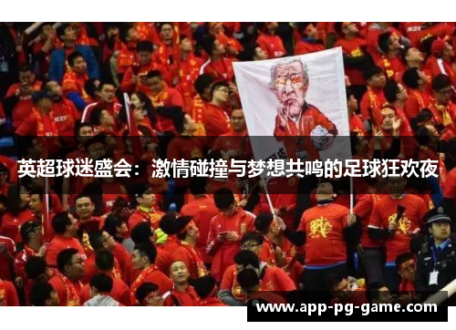 英超球迷盛会:激情碰撞与梦想共鸣的足球狂欢夜 英超球迷盛会:激情碰撞与梦想共鸣的足球狂欢夜