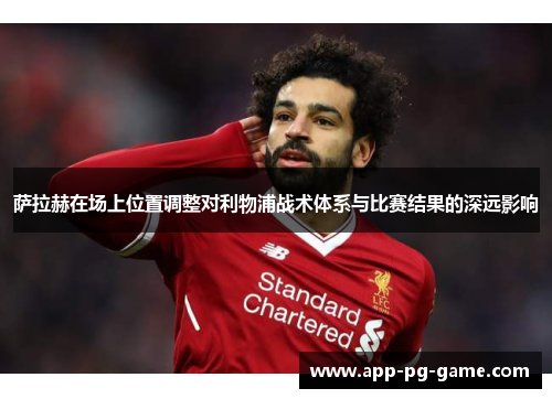 萨拉赫在场上位置调整对利物浦战术体系与比赛结果的深远影响