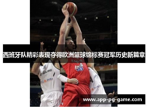 西班牙队精彩表现夺得欧洲篮球锦标赛冠军历史新篇章