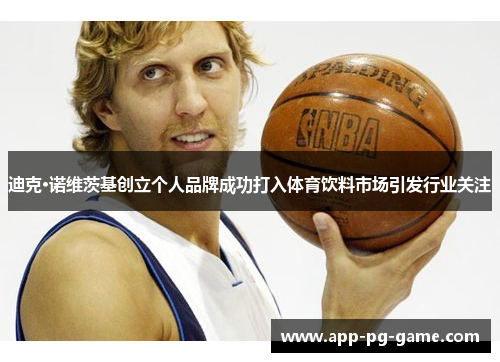 迪克·诺维茨基创立个人品牌成功打入体育饮料市场引发行业关注